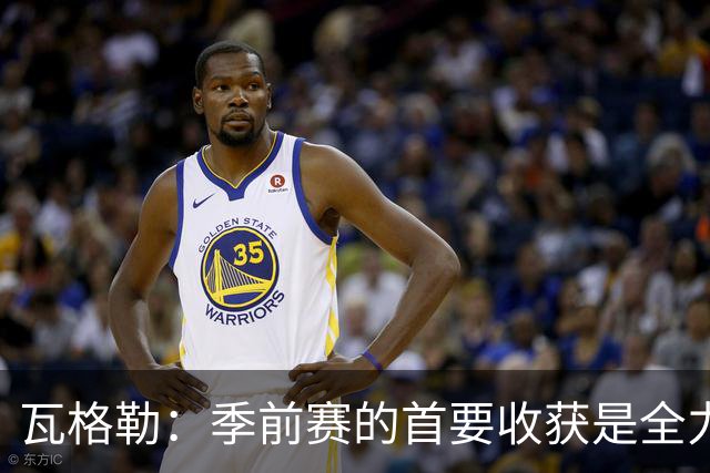 瓦格勒：季前赛的首要收获是全力以赴于攻防两端